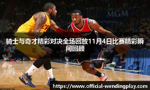 骑士与奇才精彩对决全场回放11月4日比赛精彩瞬间回顾