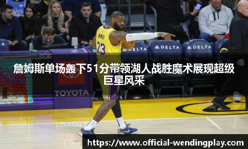 詹姆斯单场轰下51分带领湖人战胜魔术展现超级巨星风采