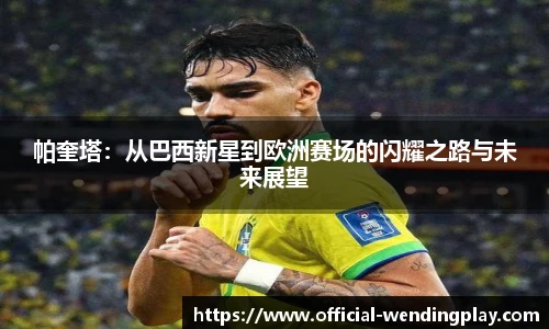帕奎塔：从巴西新星到欧洲赛场的闪耀之路与未来展望
