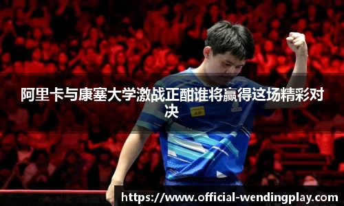 阿里卡与康塞大学激战正酣谁将赢得这场精彩对决