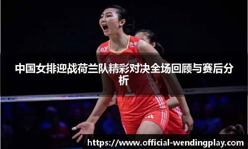 中国女排迎战荷兰队精彩对决全场回顾与赛后分析