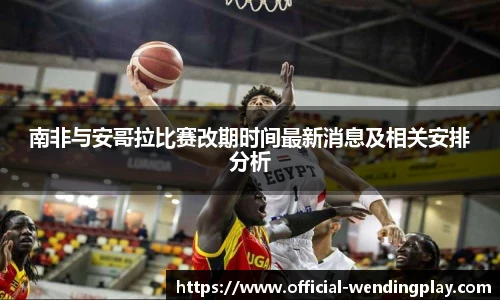 南非与安哥拉比赛改期时间最新消息及相关安排分析