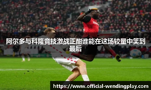 阿尔多与科隆竞技激战正酣谁能在这场较量中笑到最后