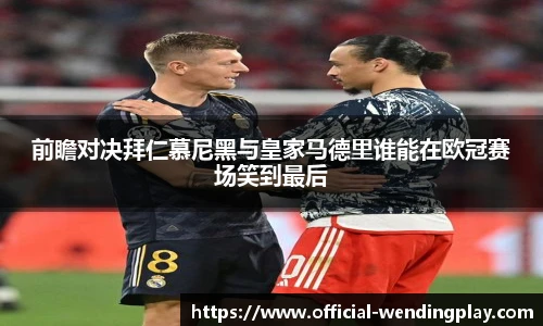 前瞻对决拜仁慕尼黑与皇家马德里谁能在欧冠赛场笑到最后
