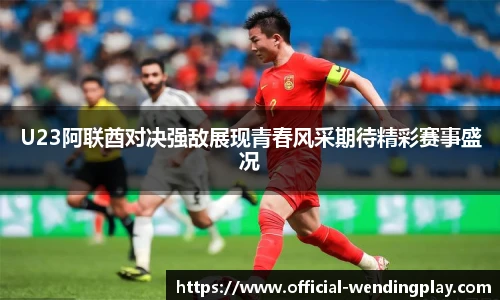 U23阿联酋对决强敌展现青春风采期待精彩赛事盛况