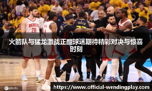 火箭队与猛龙激战正酣球迷期待精彩对决与惊喜时刻