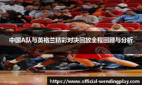 中国A队与英格兰精彩对决回放全程回顾与分析